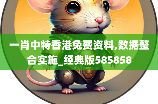 一肖中特香港兔费资料,数据整合实施_经典版585858