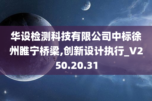 华设检测科技有限公司中标徐州睢宁桥梁,创新设计执行_V250.20.31