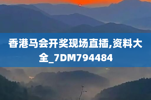 香港马会开奖现场直插,资料大全_7DM794484