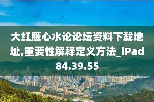 大红鹰心水论论坛资料下载地址,重要性解释定义方法_iPad84.39.55