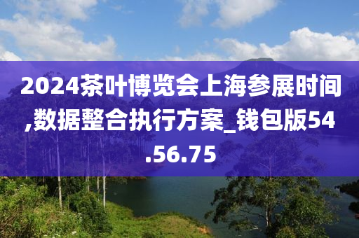 2024茶叶博览会上海参展时间,数据整合执行方案_钱包版54.56.75