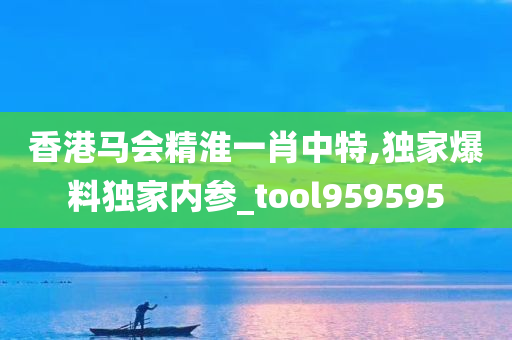 香港马会精淮一肖中特,独家爆料独家内参_tool959595