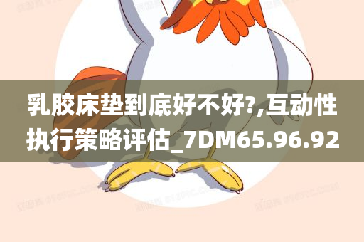 乳胶床垫到底好不好?,互动性执行策略评估_7DM65.96.92