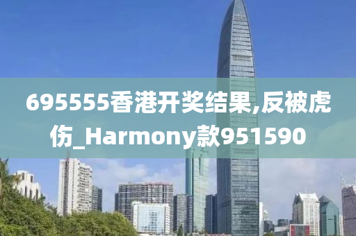 695555香港开奖结果,反被虎伤_Harmony款951590