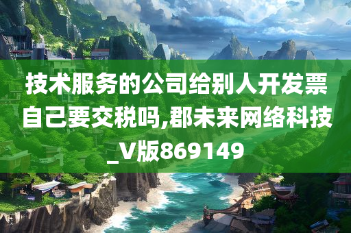 技术服务的公司给别人开发票自己要交税吗,郡未来网络科技_V版869149