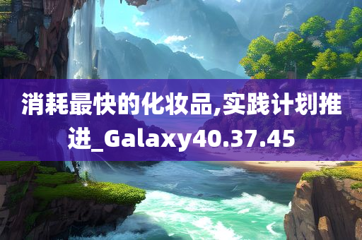 消耗最快的化妆品,实践计划推进_Galaxy40.37.45