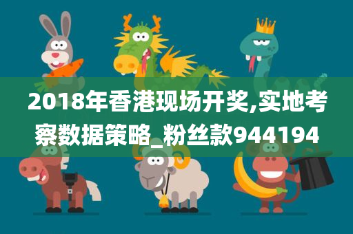 2018年香港现场开奖,实地考察数据策略_粉丝款944194