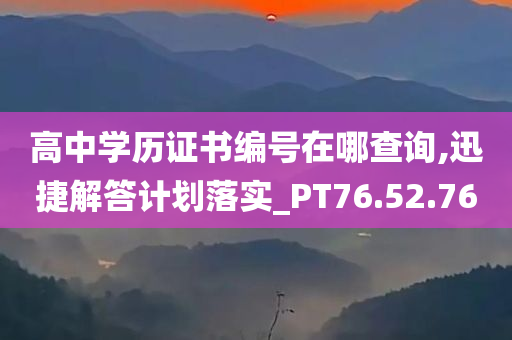 高中学历证书编号在哪查询,迅捷解答计划落实_PT76.52.76