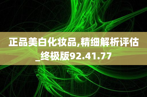 正品美白化妆品,精细解析评估_终极版92.41.77