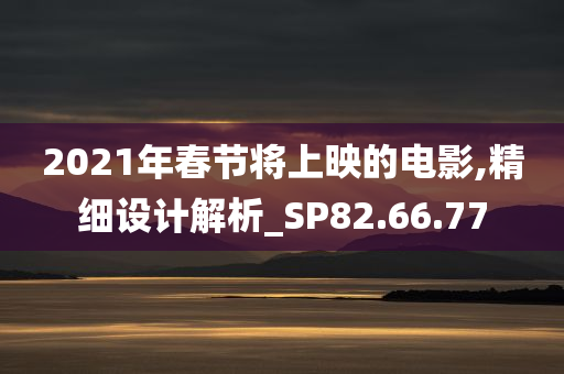 2021年春节将上映的电影,精细设计解析_SP82.66.77