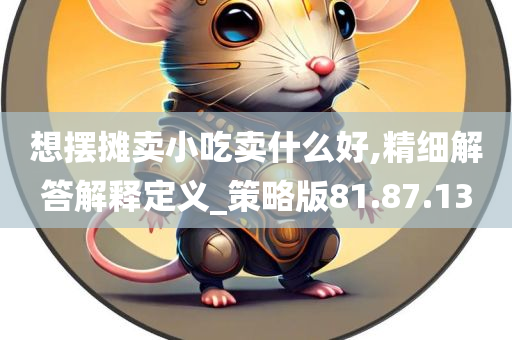 想摆摊卖小吃卖什么好,精细解答解释定义_策略版81.87.13