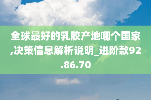 全球最好的乳胶产地哪个国家,决策信息解析说明_进阶款92.86.70