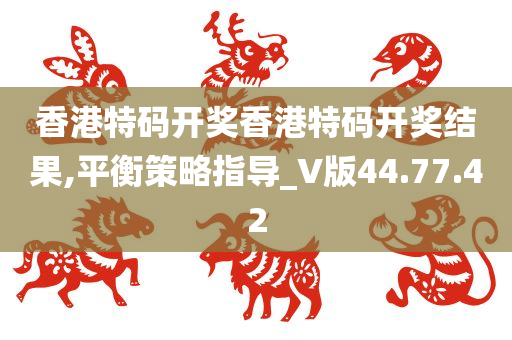 香港特码开奖香港特码开奖结果,平衡策略指导_V版44.77.42