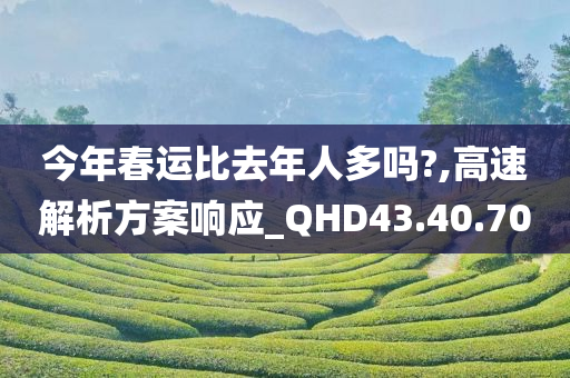 今年春运比去年人多吗?,高速解析方案响应_QHD43.40.70