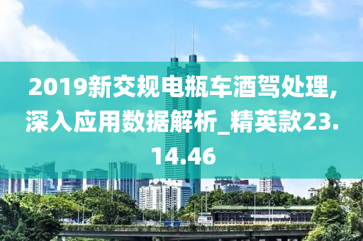 2019新交规电瓶车酒驾处理,深入应用数据解析_精英款23.14.46