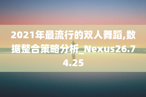 2021年最流行的双人舞蹈,数据整合策略分析_Nexus26.74.25