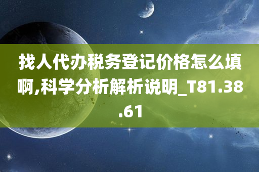 找人代办税务登记价格怎么填啊,科学分析解析说明_T81.38.61