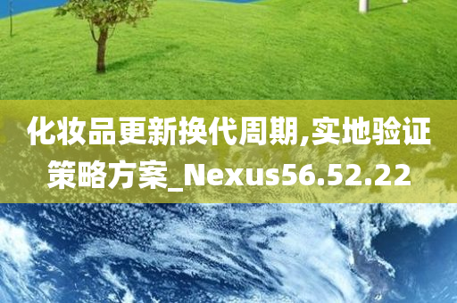 化妆品更新换代周期,实地验证策略方案_Nexus56.52.22