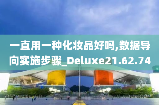 一直用一种化妆品好吗,数据导向实施步骤_Deluxe21.62.74