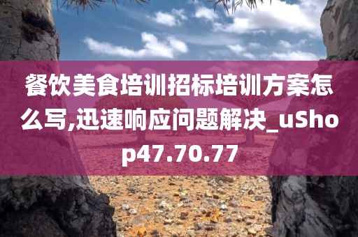 餐饮美食培训招标培训方案怎么写,迅速响应问题解决_uShop47.70.77