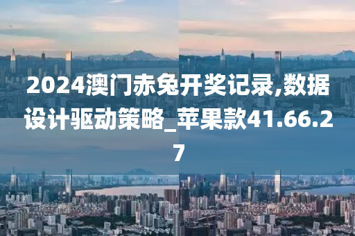 2024澳门赤兔开奖记录,数据设计驱动策略_苹果款41.66.27