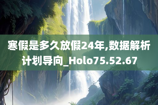 寒假是多久放假24年,数据解析计划导向_Holo75.52.67