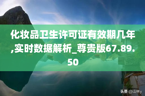 化妆品卫生许可证有效期几年,实时数据解析_尊贵版67.89.50