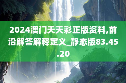 2024澳门天天彩正版资料,前沿解答解释定义_静态版83.45.20