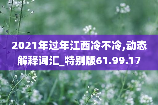 2021年过年江西冷不冷,动态解释词汇_特别版61.99.17