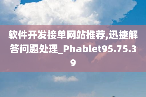 软件开发接单网站推荐,迅捷解答问题处理_Phablet95.75.39