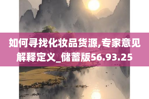 如何寻找化妆品货源,专家意见解释定义_储蓄版56.93.25