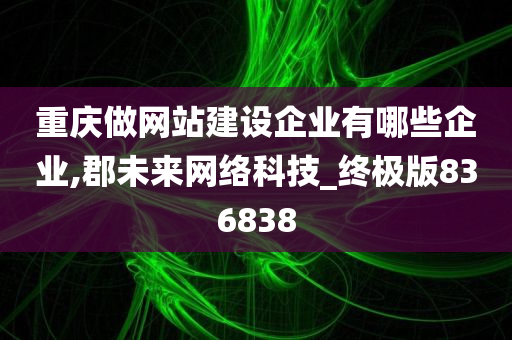 重庆做网站建设企业有哪些企业,郡未来网络科技_终极版836838