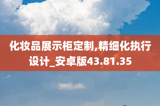 化妆品展示柜定制,精细化执行设计_安卓版43.81.35