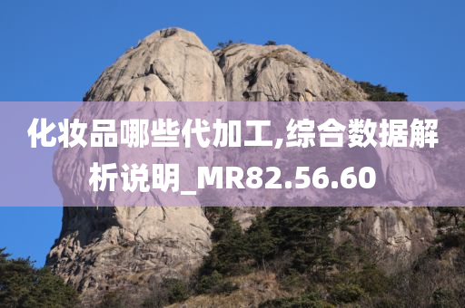 化妆品哪些代加工,综合数据解析说明_MR82.56.60