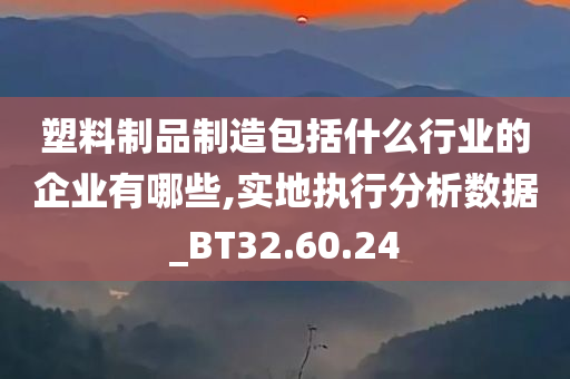 塑料制品制造包括什么行业的企业有哪些,实地执行分析数据_BT32.60.24