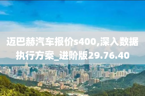 迈巴赫汽车报价s400,深入数据执行方案_进阶版29.76.40