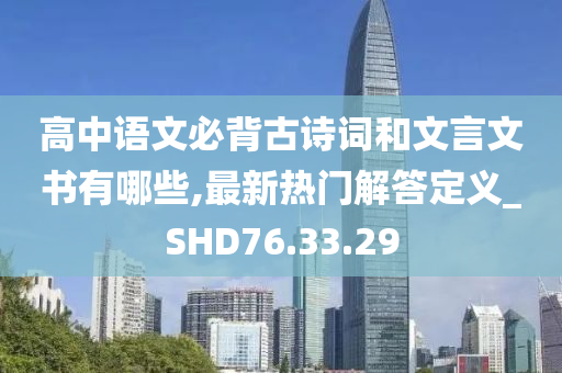 高中语文必背古诗词和文言文书有哪些,最新热门解答定义_SHD76.33.29