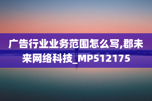 广告行业业务范围怎么写,郡未来网络科技_MP512175