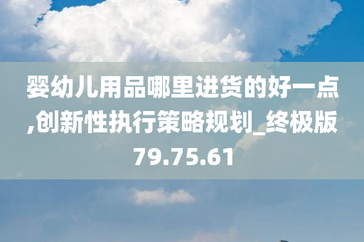 婴幼儿用品哪里进货的好一点,创新性执行策略规划_终极版79.75.61