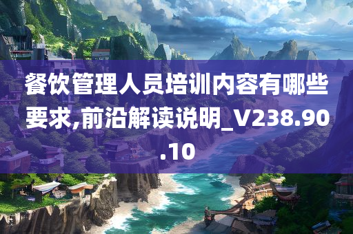 餐饮管理人员培训内容有哪些要求,前沿解读说明_V238.90.10