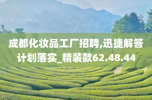 成都化妆品工厂招聘,迅捷解答计划落实_精装款62.48.44