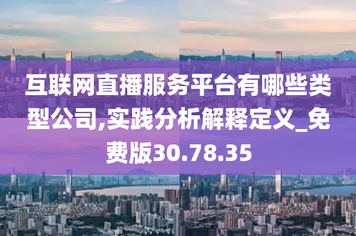 互联网直播服务平台有哪些类型公司,实践分析解释定义_免费版30.78.35