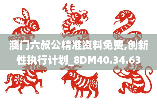 澳门六叔公精准资料免费,创新性执行计划_8DM40.34.63