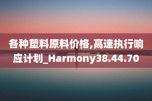 各种塑料原料价格,高速执行响应计划_Harmony38.44.70