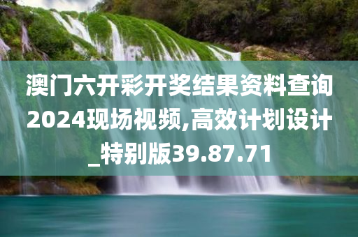 澳门六开彩开奖结果资料查询2024现场视频,高效计划设计_特别版39.87.71