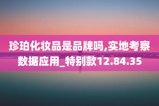 珍珀化妆品是品牌吗,实地考察数据应用_特别款12.84.35