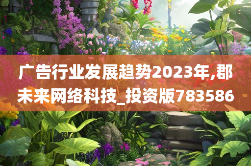 广告行业发展趋势2023年,郡未来网络科技_投资版783586