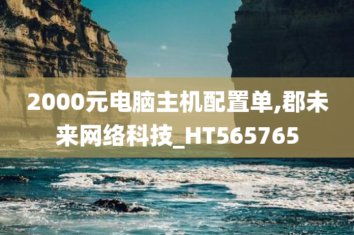 2000元电脑主机配置单,郡未来网络科技_HT565765