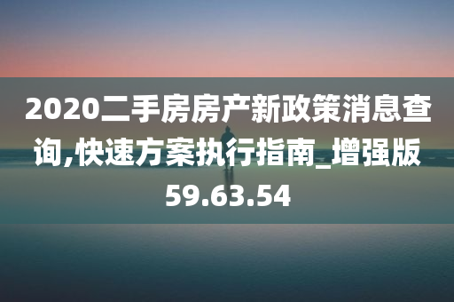 2020二手房房产新政策消息查询,快速方案执行指南_增强版59.63.54