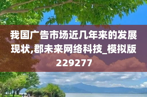 我国广告市场近几年来的发展现状,郡未来网络科技_模拟版229277